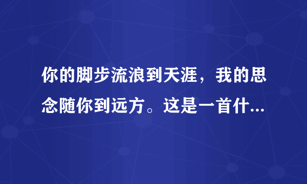 你的脚步流浪到天涯，我的思念随你到远方。这是一首什么歌啊！