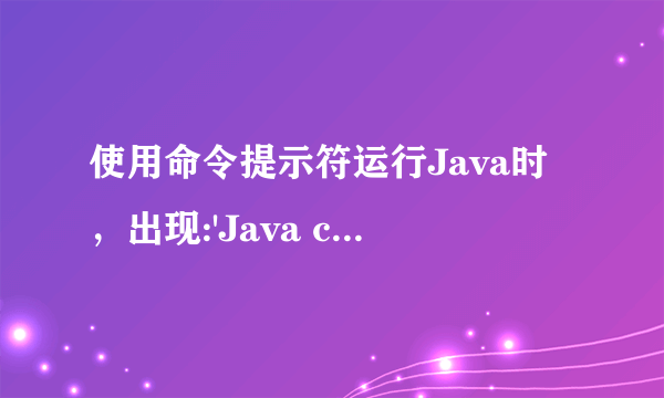 使用命令提示符运行Java时，出现:'Java c不是内部或外部命令，也不是可运行的程序或批处理文