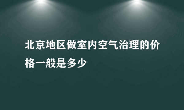 北京地区做室内空气治理的价格一般是多少