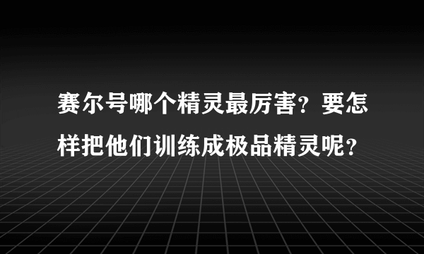 赛尔号哪个精灵最厉害？要怎样把他们训练成极品精灵呢？