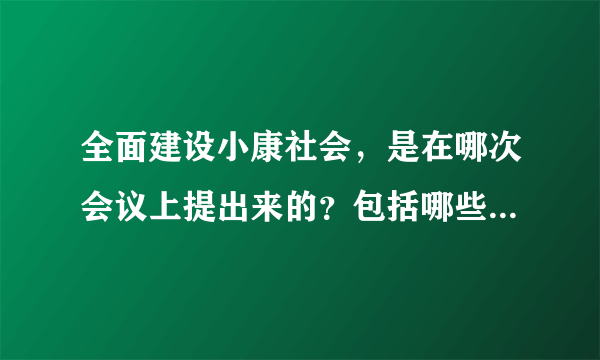 全面建设小康社会，是在哪次会议上提出来的？包括哪些具体内容