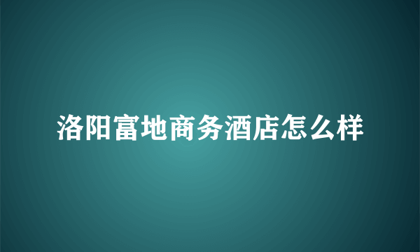 洛阳富地商务酒店怎么样