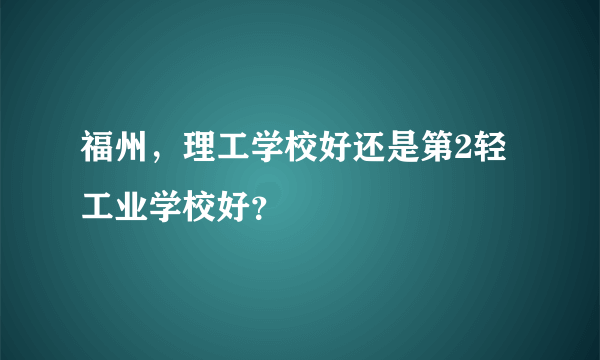 福州，理工学校好还是第2轻工业学校好？