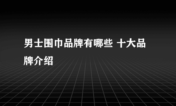男士围巾品牌有哪些 十大品牌介绍