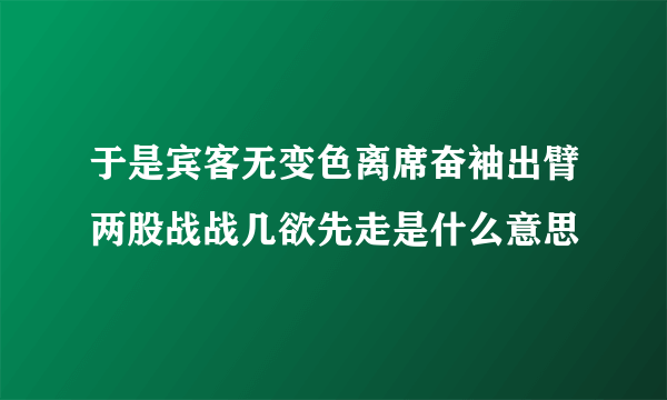 于是宾客无变色离席奋袖出臂两股战战几欲先走是什么意思