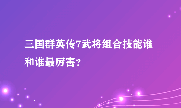 三国群英传7武将组合技能谁和谁最厉害？