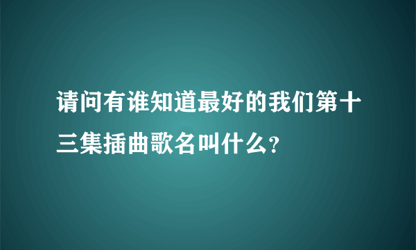 请问有谁知道最好的我们第十三集插曲歌名叫什么？