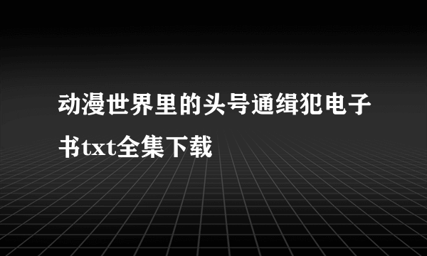 动漫世界里的头号通缉犯电子书txt全集下载
