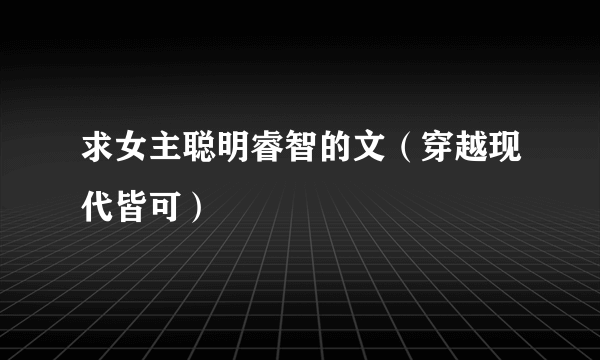 求女主聪明睿智的文（穿越现代皆可）
