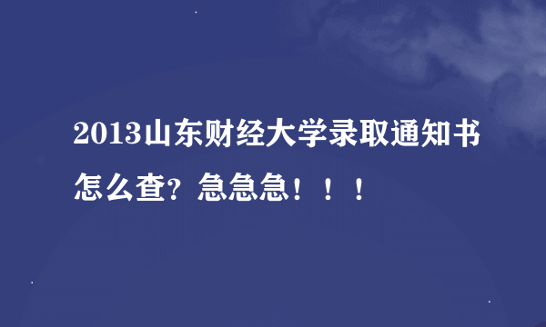 2013山东财经大学录取通知书怎么查？急急急！！！