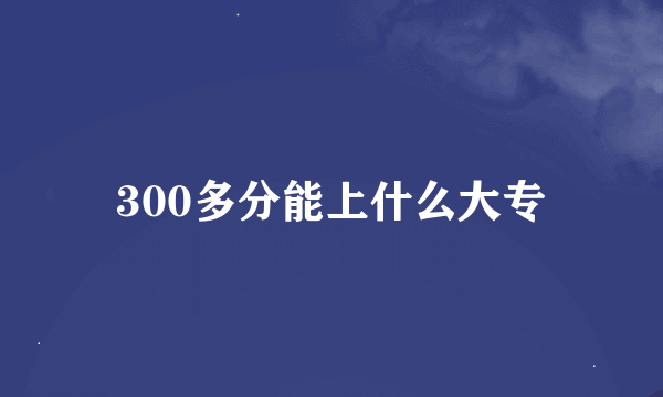 300多分能上什么大专