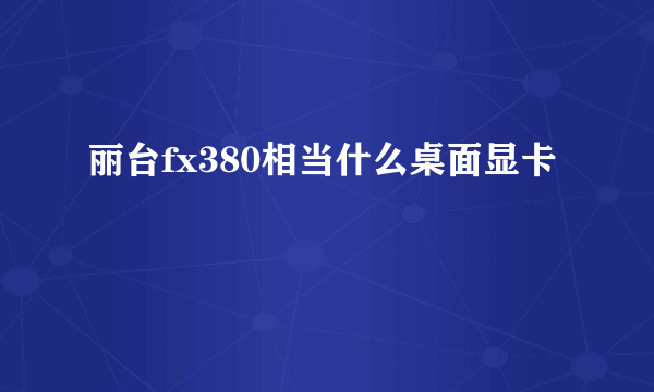 丽台fx380相当什么桌面显卡