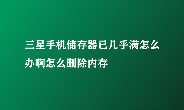 三星手机储存器已几乎满怎么办啊怎么删除内存