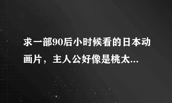 求一部90后小时候看的日本动画片，主人公好像是桃太郎，会变身。