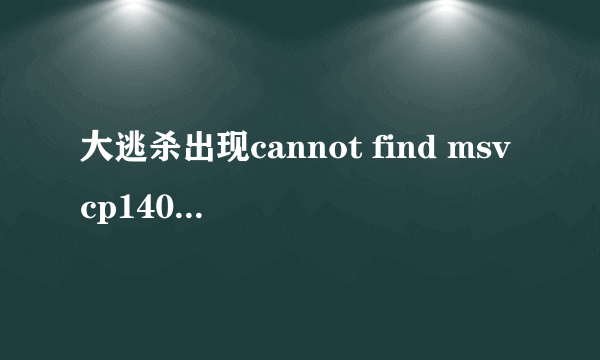 大逃杀出现cannot find msvcp140.dll 这个问题怎么处理 有没有有经验的