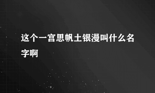 这个一宫思帆土银漫叫什么名字啊
