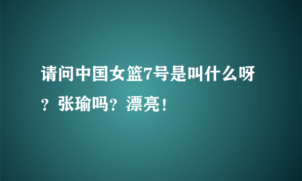 请问中国女篮7号是叫什么呀？张瑜吗？漂亮！
