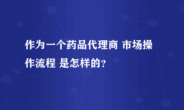 作为一个药品代理商 市场操作流程 是怎样的？