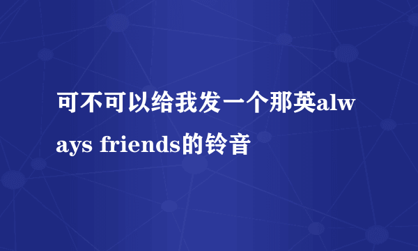 可不可以给我发一个那英always friends的铃音