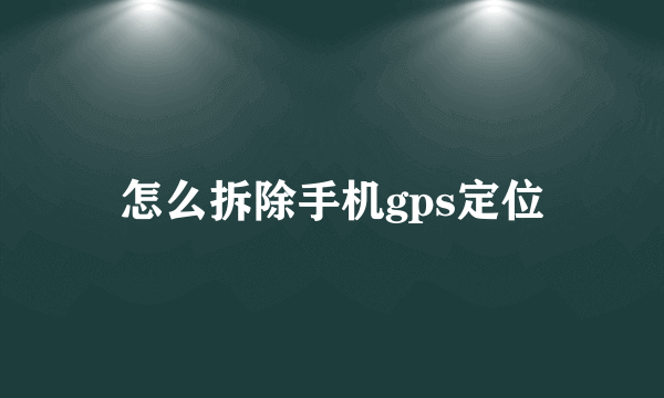 怎么拆除手机gps定位