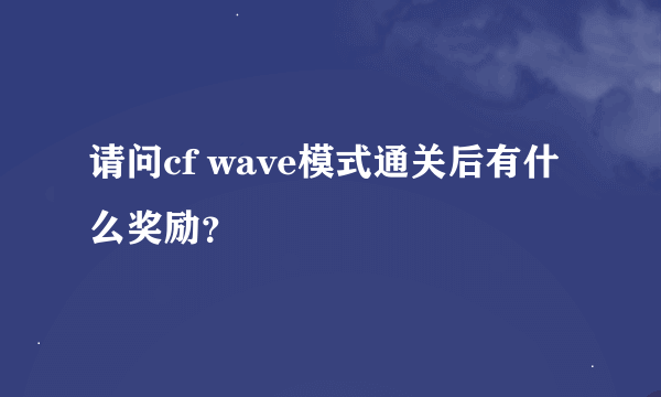 请问cf wave模式通关后有什么奖励？