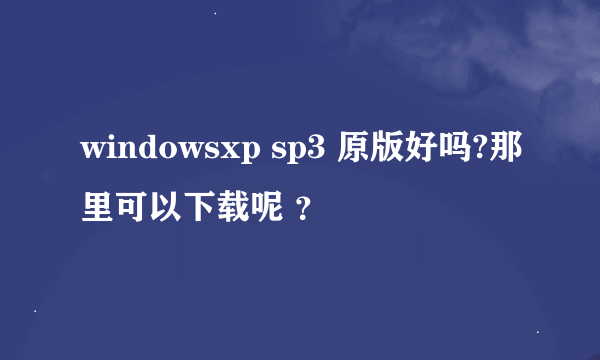 windowsxp sp3 原版好吗?那里可以下载呢 ？