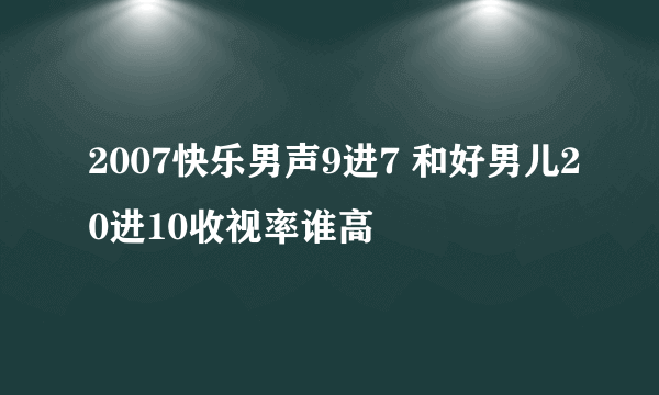 2007快乐男声9进7 和好男儿20进10收视率谁高
