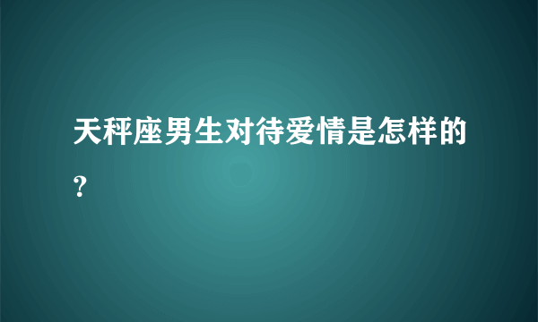 天秤座男生对待爱情是怎样的？