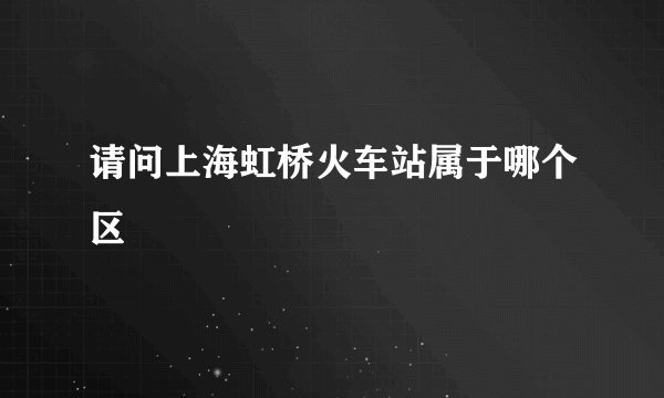请问上海虹桥火车站属于哪个区