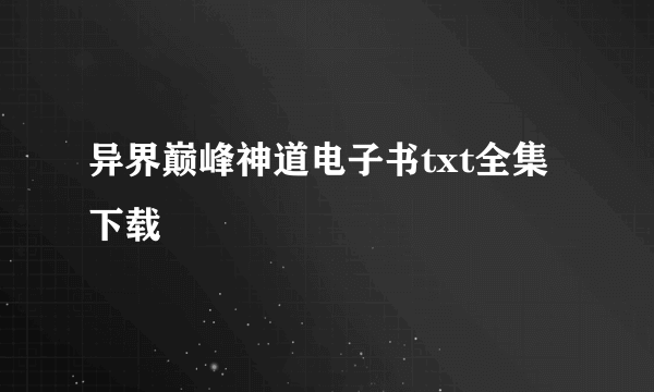 异界巅峰神道电子书txt全集下载