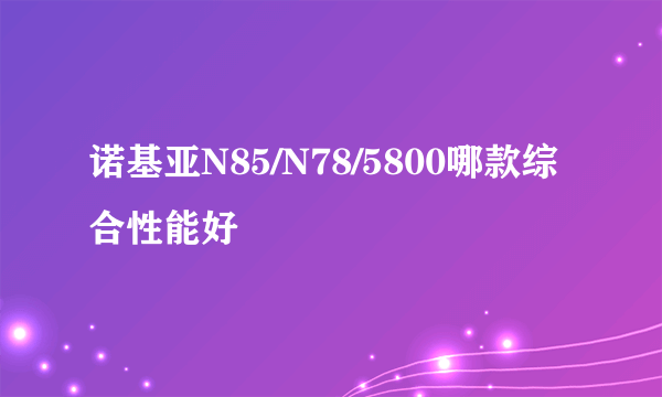 诺基亚N85/N78/5800哪款综合性能好
