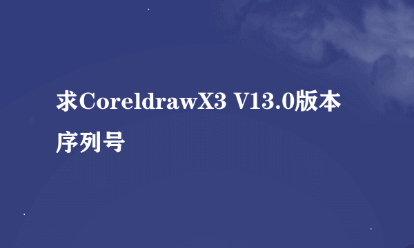 求CoreldrawX3 V13.0版本序列号