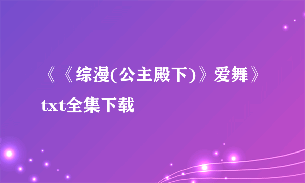《《综漫(公主殿下)》爱舞》txt全集下载