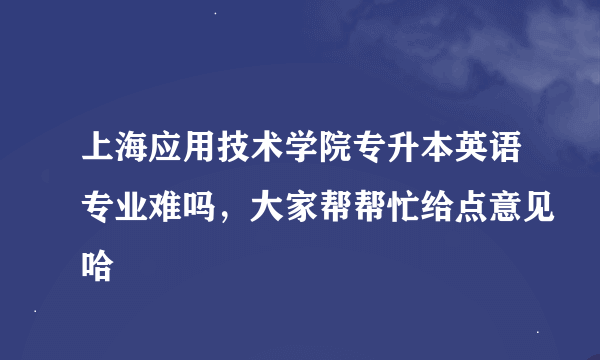 上海应用技术学院专升本英语专业难吗，大家帮帮忙给点意见哈