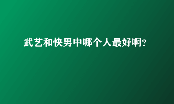 武艺和快男中哪个人最好啊？