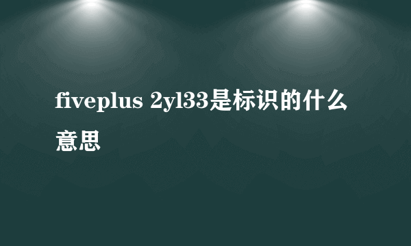 fiveplus 2yl33是标识的什么意思