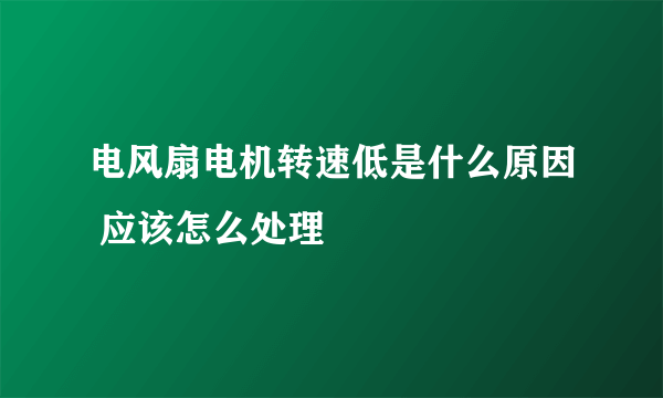 电风扇电机转速低是什么原因 应该怎么处理