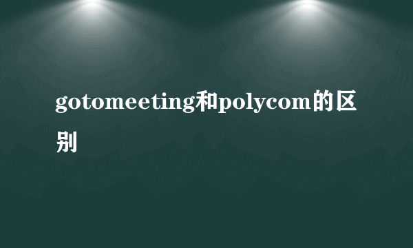 gotomeeting和polycom的区别