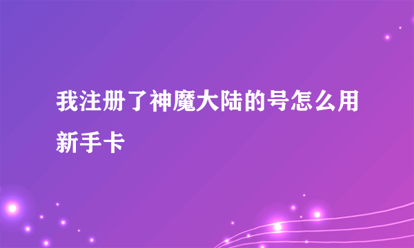 我注册了神魔大陆的号怎么用新手卡