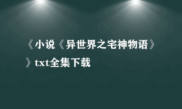 《小说《异世界之宅神物语》》txt全集下载