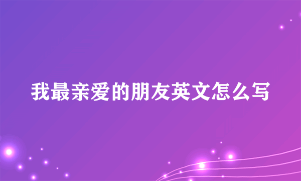 我最亲爱的朋友英文怎么写