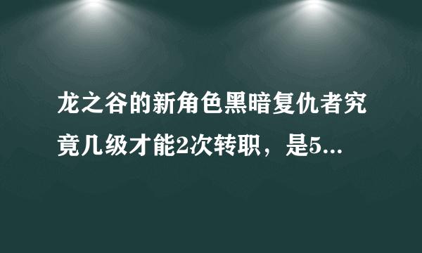 龙之谷的新角色黑暗复仇者究竟几级才能2次转职，是50吗？ 怎么有2次转职，但是接受不了，是怎