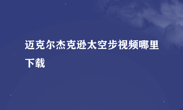 迈克尔杰克逊太空步视频哪里下载