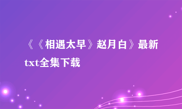 《《相遇太早》赵月白》最新txt全集下载