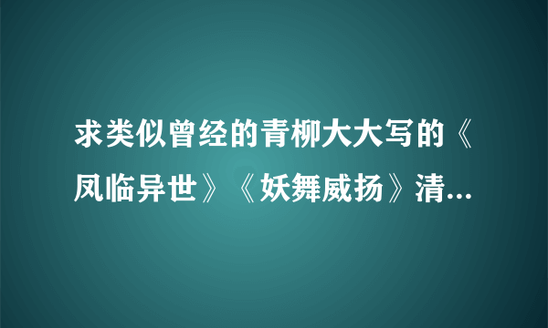 求类似曾经的青柳大大写的《凤临异世》《妖舞威扬》清枫聆心写《重生之打造完美家园》《掌事》之类的文，