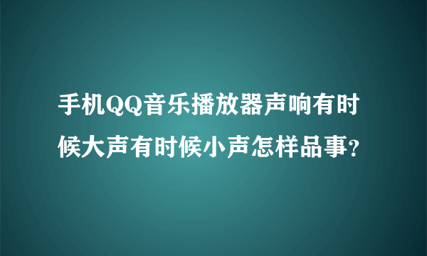 手机QQ音乐播放器声响有时候大声有时候小声怎样品事？