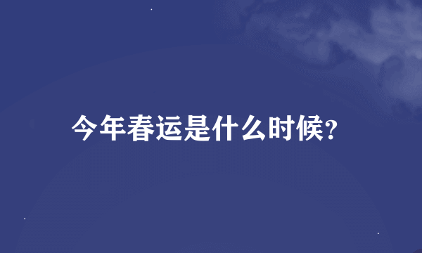 今年春运是什么时候？