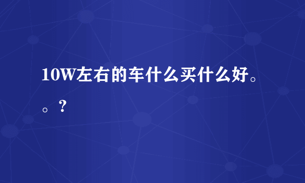 10W左右的车什么买什么好。。？