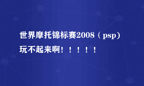 世界摩托锦标赛2008（psp)玩不起来啊！！！！！