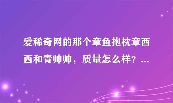 爱稀奇网的那个章鱼抱枕章西西和青帅帅，质量怎么样？谁买过，给个意见哈~~谢谢
